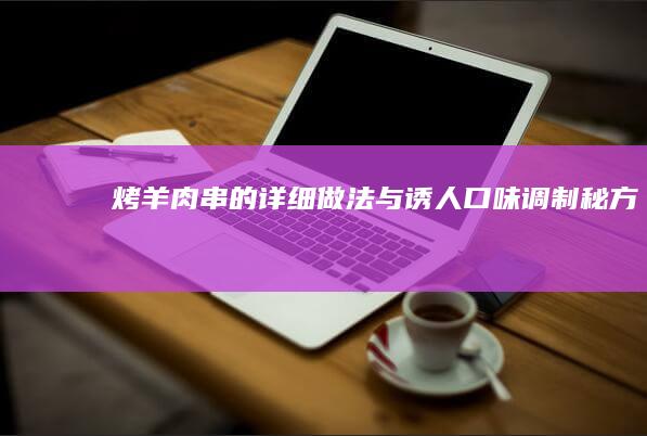 烤羊肉串的详细做法与诱人口味调制秘方